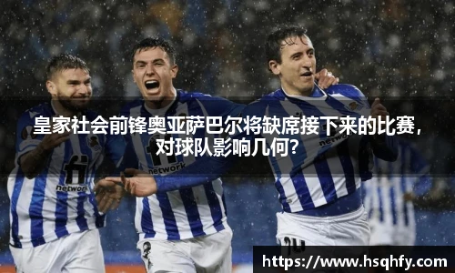 皇家社会前锋奥亚萨巴尔将缺席接下来的比赛，对球队影响几何？