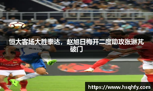 恒大客场大胜泰达，赵旭日梅开二度助攻张琳芃破门