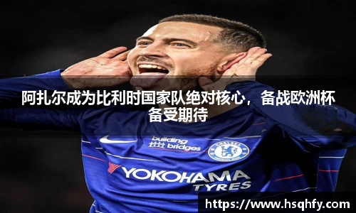 阿扎尔成为比利时国家队绝对核心，备战欧洲杯备受期待