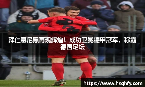 拜仁慕尼黑再现辉煌！成功卫冕德甲冠军，称霸德国足坛