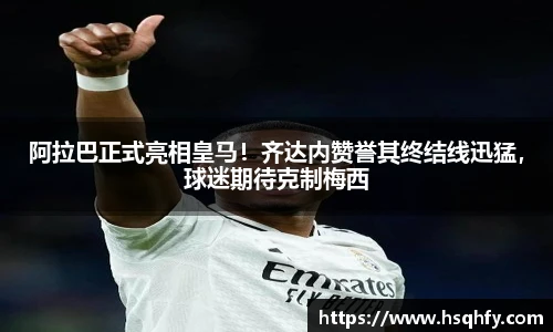 阿拉巴正式亮相皇马！齐达内赞誉其终结线迅猛，球迷期待克制梅西