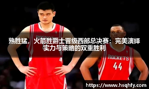 熟胜猛，火箭胜爵士晋级西部总决赛：完美演绎实力与策略的双重胜利