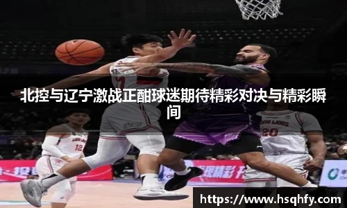 北控与辽宁激战正酣球迷期待精彩对决与精彩瞬间