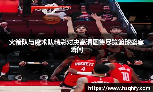 火箭队与魔术队精彩对决高清图集尽览篮球盛宴瞬间