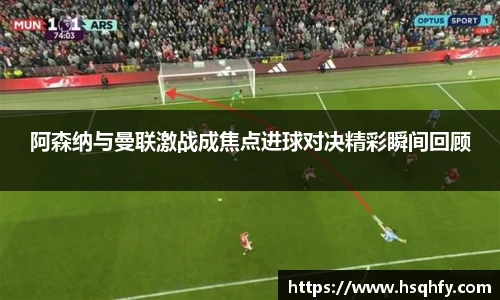 阿森纳与曼联激战成焦点进球对决精彩瞬间回顾