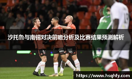 沙托鲁与南锡对决前瞻分析及比赛结果预测解析