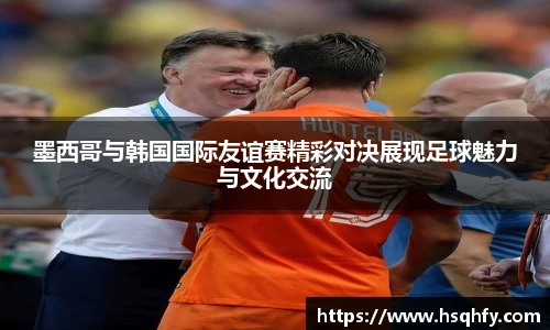 墨西哥与韩国国际友谊赛精彩对决展现足球魅力与文化交流