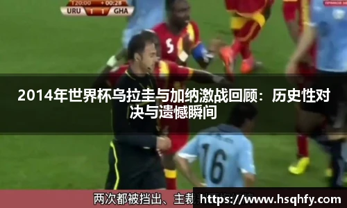 2014年世界杯乌拉圭与加纳激战回顾：历史性对决与遗憾瞬间