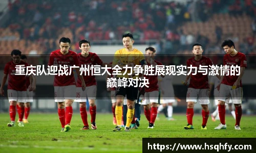 重庆队迎战广州恒大全力争胜展现实力与激情的巅峰对决