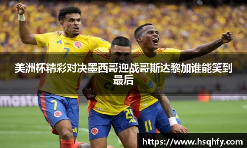 美洲杯精彩对决墨西哥迎战哥斯达黎加谁能笑到最后