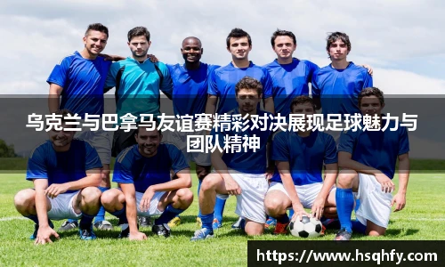 乌克兰与巴拿马友谊赛精彩对决展现足球魅力与团队精神